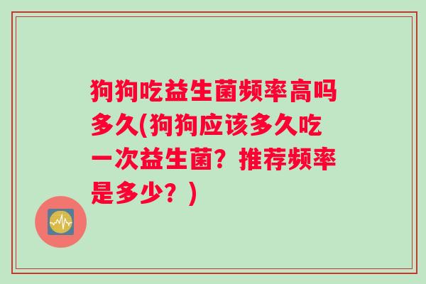 狗狗吃益生菌频率高吗多久(狗狗应该多久吃一次益生菌？推荐频率是多少？)