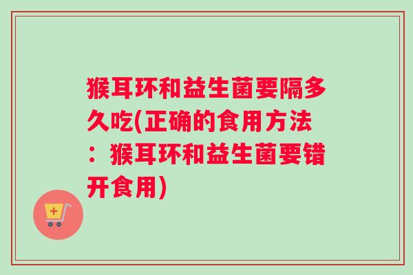 猴耳环和益生菌要隔多久吃(正确的食用方法：猴耳环和益生菌要错开食用)