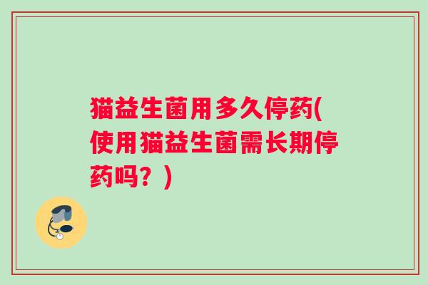 猫益生菌用多久停药(使用猫益生菌需长期停药吗？)