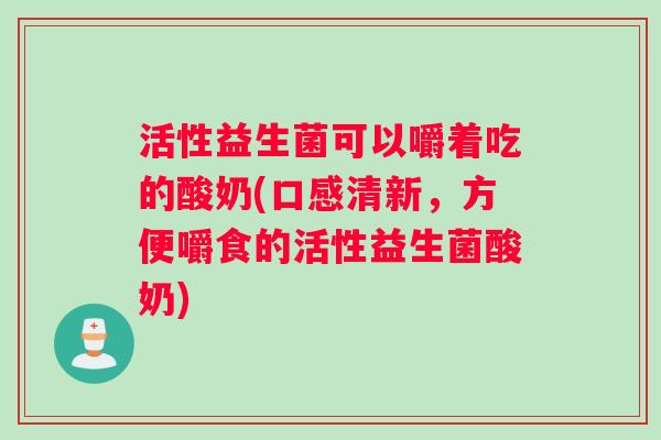 活性益生菌可以嚼着吃的酸奶(口感清新，方便嚼食的活性益生菌酸奶)
