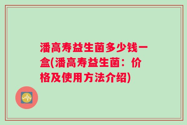 潘高寿益生菌多少钱一盒(潘高寿益生菌：价格及使用方法介绍)