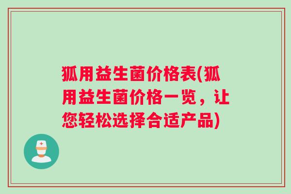 狐用益生菌价格表(狐用益生菌价格一览，让您轻松选择合适产品)