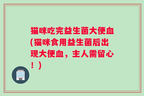 猫咪吃完益生菌大便血(猫咪食用益生菌后出现大便血，主人需留心！)