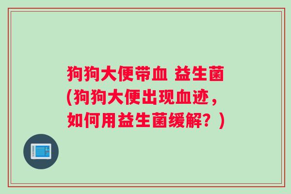 狗狗大便带血 益生菌(狗狗大便出现血迹，如何用益生菌缓解？)
