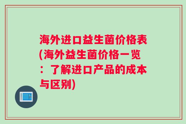 海外进口益生菌价格表(海外益生菌价格一览：了解进口产品的成本与区别)