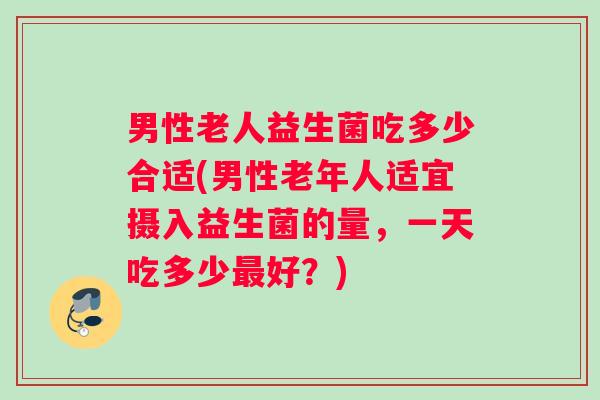 男性老人益生菌吃多少合适(男性老年人适宜摄入益生菌的量，一天吃多少最好？)