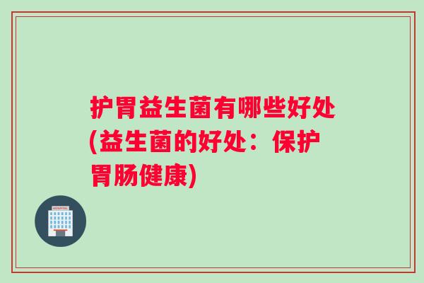 护胃益生菌有哪些好处(益生菌的好处：保护胃肠健康)