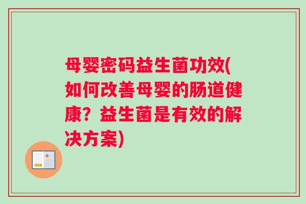 母婴密码益生菌功效(如何改善母婴的肠道健康？益生菌是有效的解决方案)