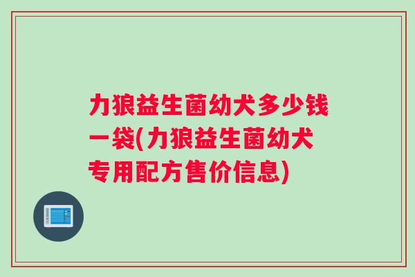 力狼益生菌幼犬多少钱一袋(力狼益生菌幼犬专用配方售价信息)