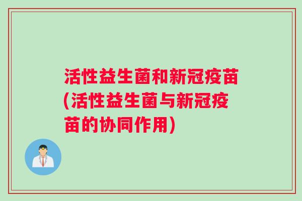 活性益生菌和新冠疫苗(活性益生菌与新冠疫苗的协同作用)