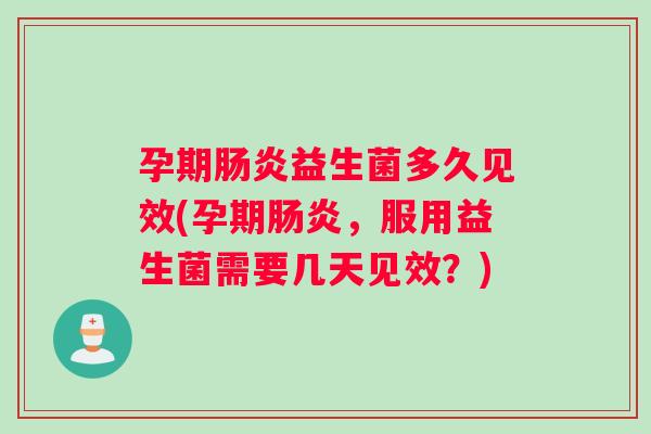孕期肠炎益生菌多久见效(孕期肠炎，服用益生菌需要几天见效？)
