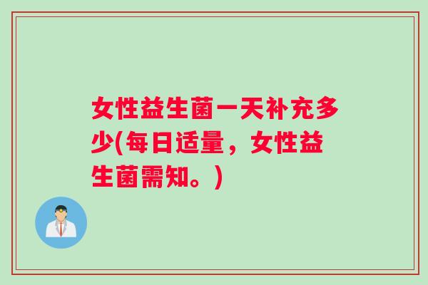 女性益生菌一天补充多少(每日适量，女性益生菌需知。)