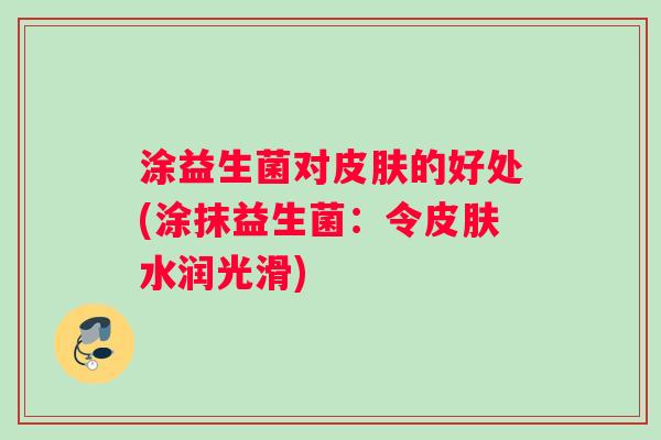 涂益生菌对皮肤的好处(涂抹益生菌：令皮肤水润光滑)