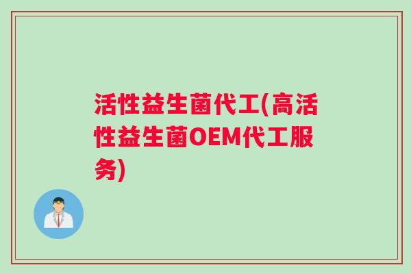 活性益生菌代工(高活性益生菌OEM代工服务)