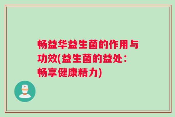畅益华益生菌的作用与功效(益生菌的益处：畅享健康精力)