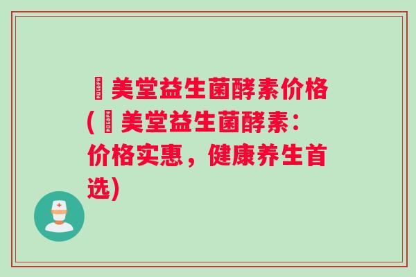 珵美堂益生菌酵素价格(珵美堂益生菌酵素：价格实惠，健康养生首选)