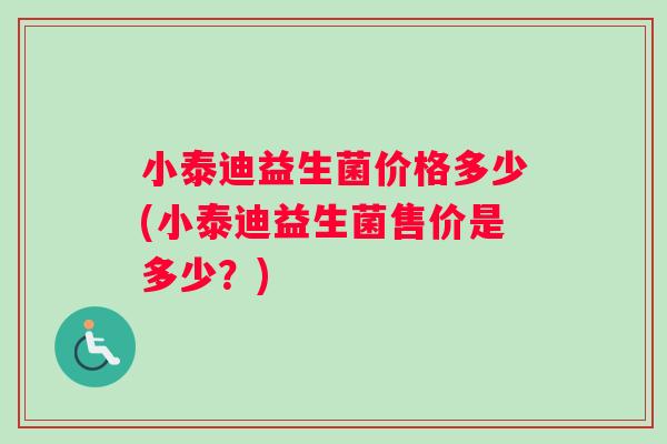 小泰迪益生菌价格多少(小泰迪益生菌售价是多少？)