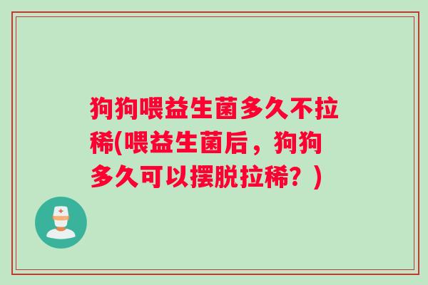 狗狗喂益生菌多久不拉稀(喂益生菌后，狗狗多久可以摆脱拉稀？)