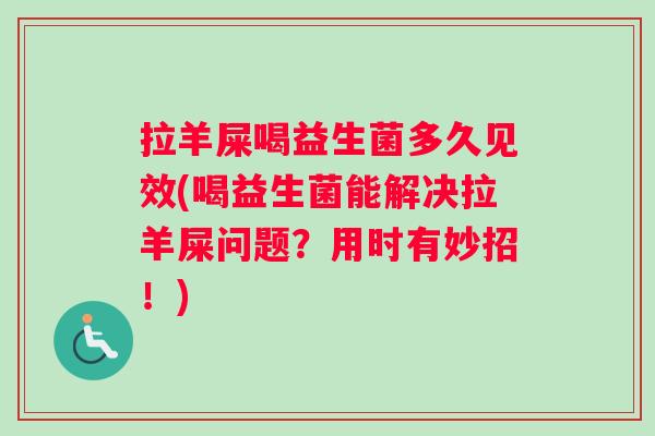 拉羊屎喝益生菌多久见效(喝益生菌能解决拉羊屎问题？用时有妙招！)
