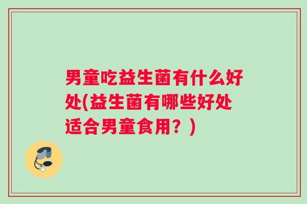 男童吃益生菌有什么好处(益生菌有哪些好处适合男童食用？)