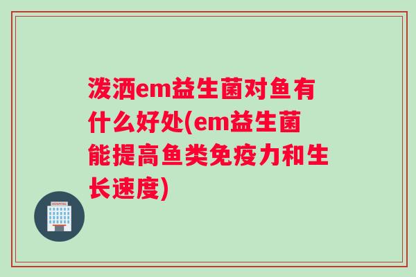 泼洒em益生菌对鱼有什么好处(em益生菌能提高鱼类免疫力和生长速度)