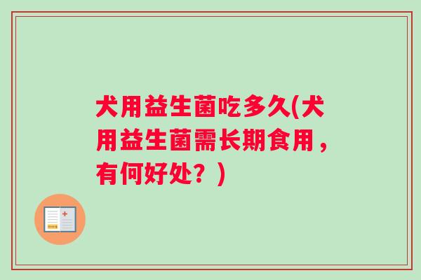 犬用益生菌吃多久(犬用益生菌需长期食用，有何好处？)