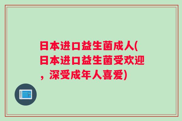 日本进口益生菌成人(日本进口益生菌受欢迎，深受成年人喜爱)