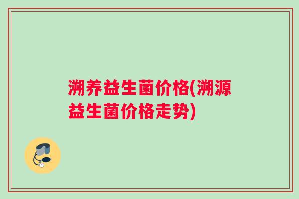 溯养益生菌价格(溯源益生菌价格走势)