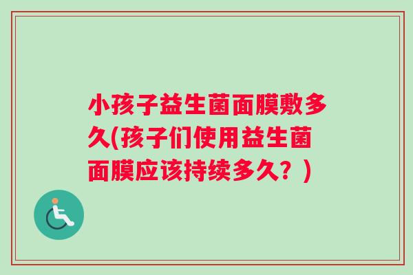 小孩子益生菌面膜敷多久(孩子们使用益生菌面膜应该持续多久？)