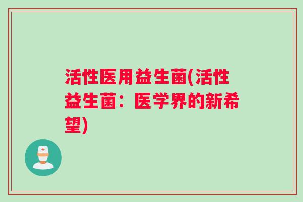 活性医用益生菌(活性益生菌：医学界的新希望)