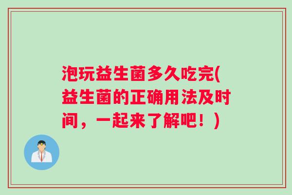 泡玩益生菌多久吃完(益生菌的正确用法及时间，一起来了解吧！)