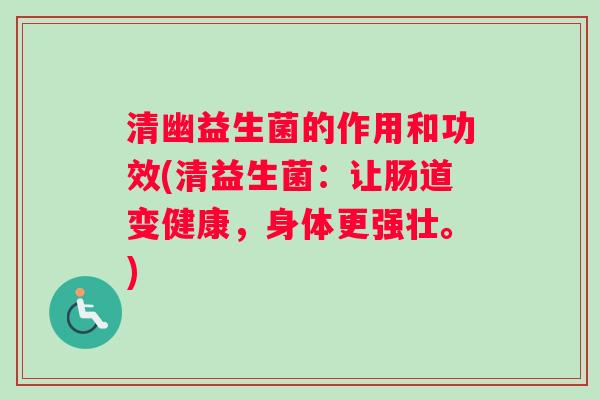 清幽益生菌的作用和功效(清益生菌：让肠道变健康，身体更强壮。)