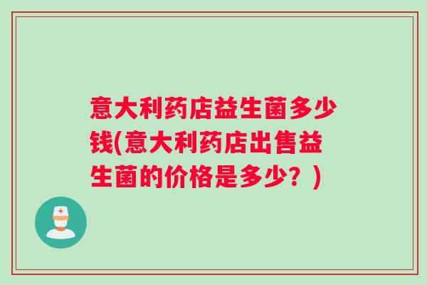 意大利药店益生菌多少钱(意大利药店出售益生菌的价格是多少？)