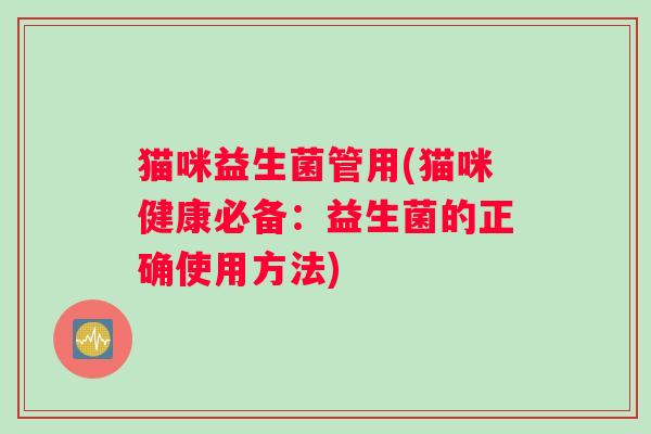 猫咪益生菌管用(猫咪健康必备：益生菌的正确使用方法)