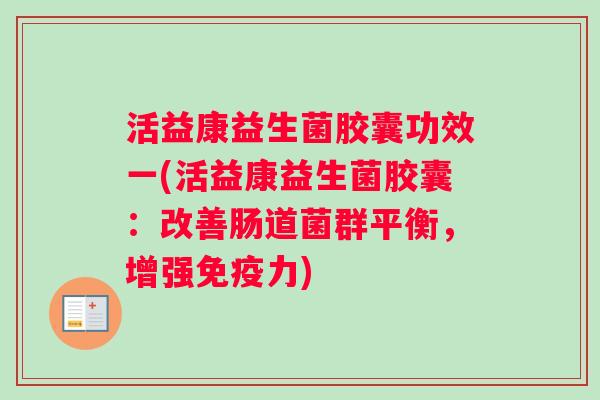 活益康益生菌胶囊功效一(活益康益生菌胶囊：改善肠道菌群平衡，增强免疫力)