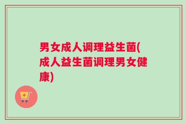 男女成人调理益生菌(成人益生菌调理男女健康)