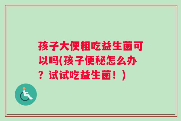 孩子大便粗吃益生菌可以吗(孩子便秘怎么办？试试吃益生菌！)