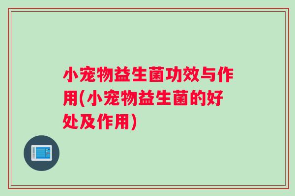小宠物益生菌功效与作用(小宠物益生菌的好处及作用)