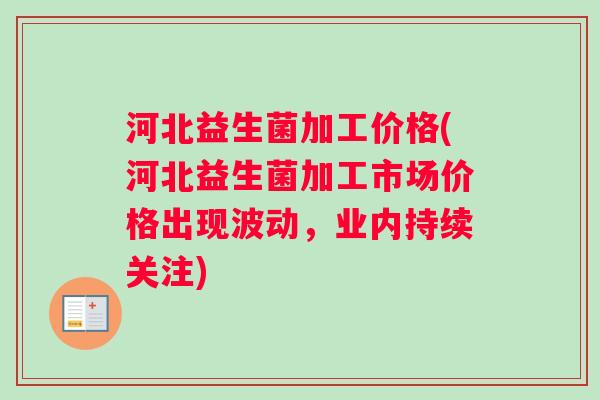 河北益生菌加工价格(河北益生菌加工市场价格出现波动，业内持续关注)