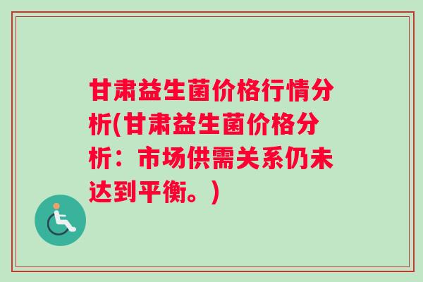 甘肃益生菌价格行情分析(甘肃益生菌价格分析：市场供需关系仍未达到平衡。)
