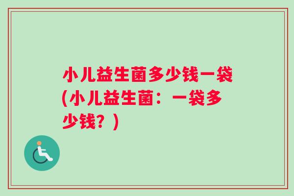 小儿益生菌多少钱一袋(小儿益生菌：一袋多少钱？)