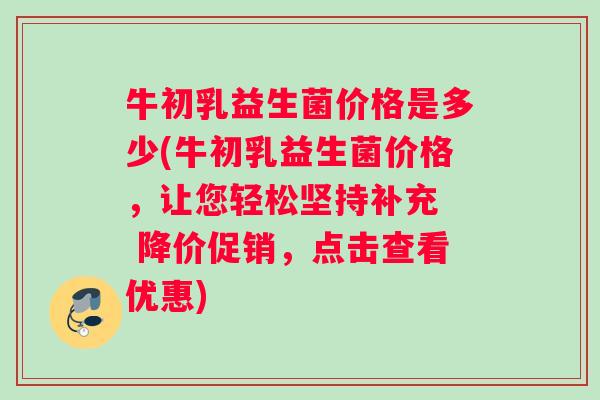 牛初乳益生菌价格是多少(牛初乳益生菌价格，让您轻松坚持补充  降价促销，点击查看优惠)