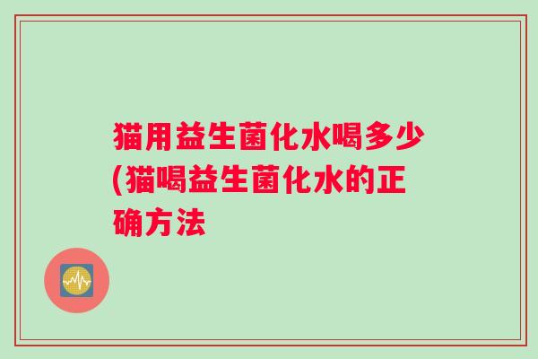 猫用益生菌化水喝多少(猫喝益生菌化水的正确方法