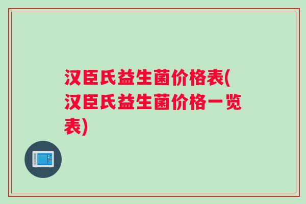 汉臣氏益生菌价格表(汉臣氏益生菌价格一览表)