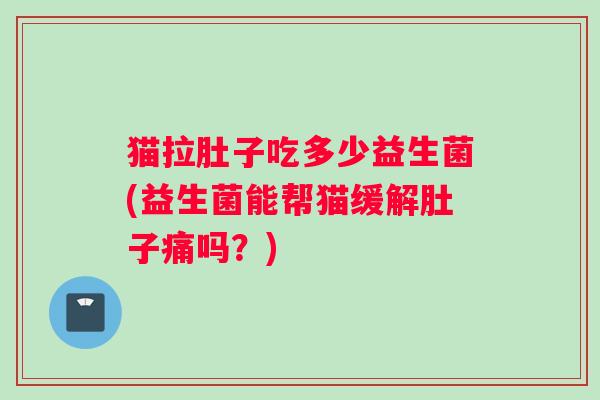 猫拉肚子吃多少益生菌(益生菌能帮猫缓解肚子痛吗？)