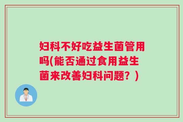 妇科不好吃益生菌管用吗(能否通过食用益生菌来改善妇科问题？)