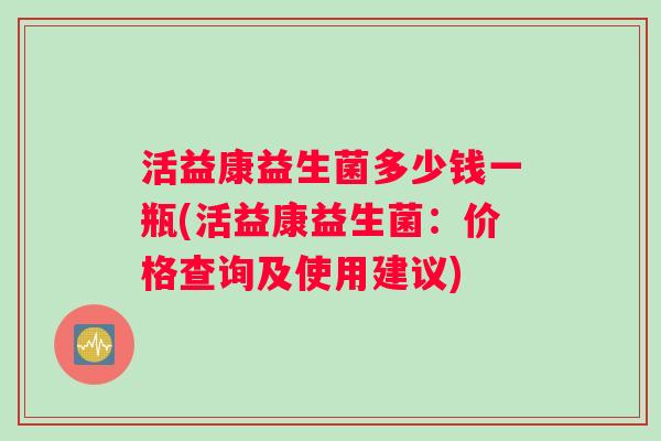 活益康益生菌多少钱一瓶(活益康益生菌：价格查询及使用建议)