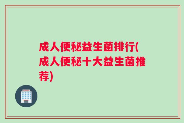 成人便秘益生菌排行(成人便秘十大益生菌推荐)