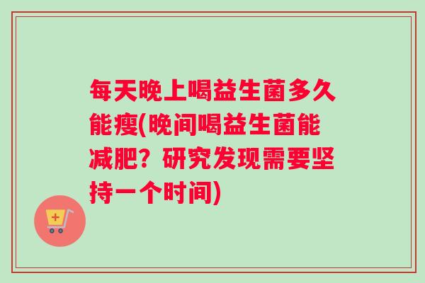 每天晚上喝益生菌多久能瘦(晚间喝益生菌能减肥？研究发现需要坚持一个时间)
