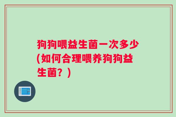 狗狗喂益生菌一次多少(如何合理喂养狗狗益生菌？)